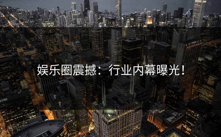 娱乐圈震撼：行业内幕曝光！