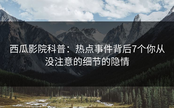 西瓜影院科普：热点事件背后7个你从没注意的细节的隐情