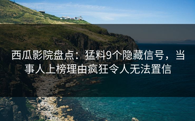 西瓜影院盘点：猛料9个隐藏信号，当事人上榜理由疯狂令人无法置信