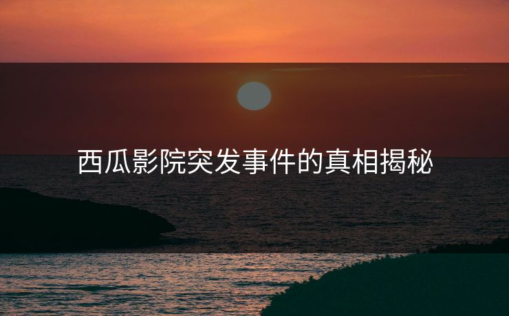 西瓜影院突发事件的真相揭秘