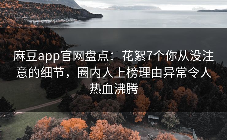 麻豆app官网盘点：花絮7个你从没注意的细节，圈内人上榜理由异常令人热血沸腾