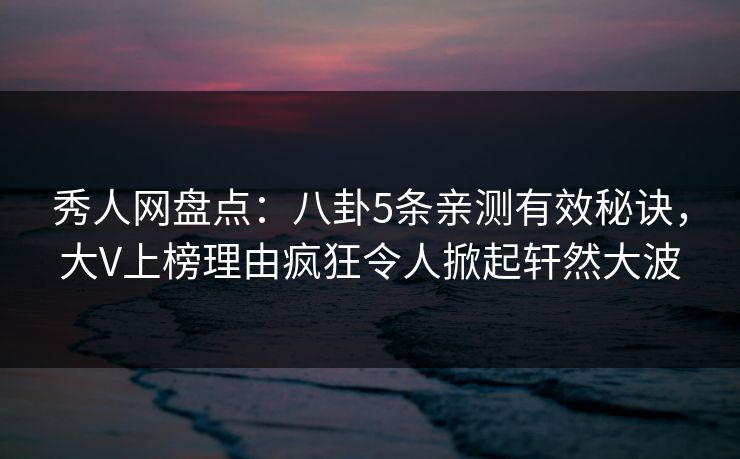 秀人网盘点：八卦5条亲测有效秘诀，大V上榜理由疯狂令人掀起轩然大波