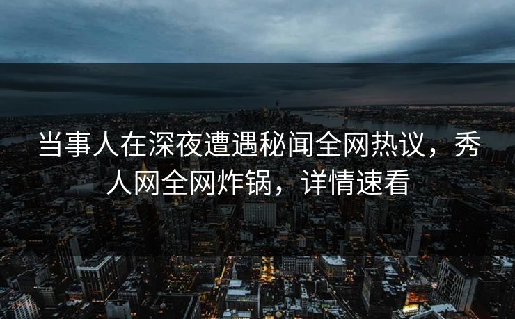当事人在深夜遭遇秘闻全网热议，秀人网全网炸锅，详情速看