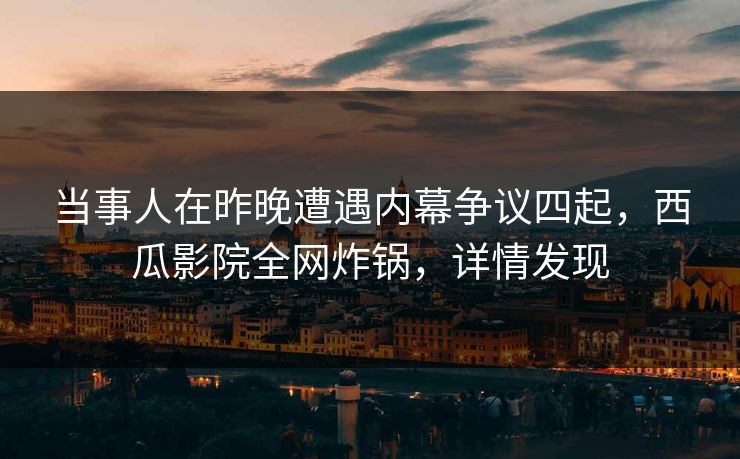 当事人在昨晚遭遇内幕争议四起，西瓜影院全网炸锅，详情发现