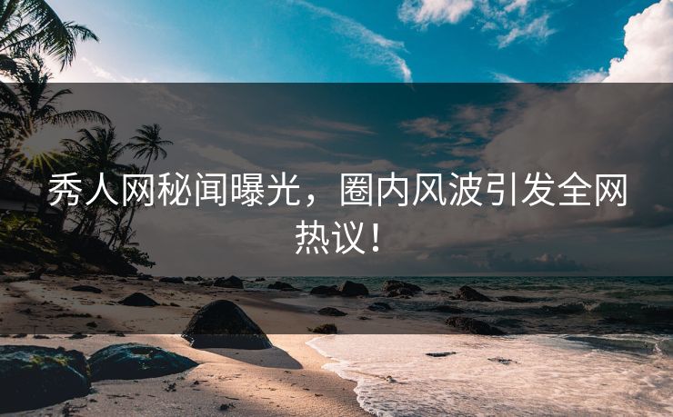 秀人网秘闻曝光，圈内风波引发全网热议！