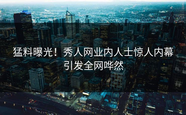 猛料曝光！秀人网业内人士惊人内幕引发全网哗然