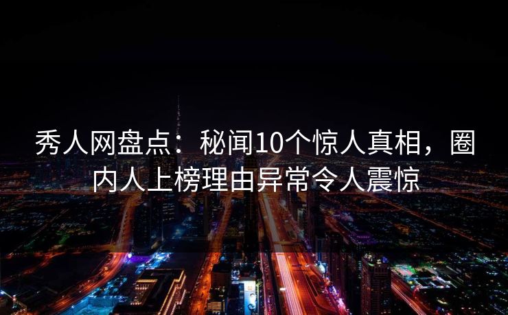 秀人网盘点：秘闻10个惊人真相，圈内人上榜理由异常令人震惊