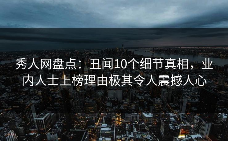 秀人网盘点：丑闻10个细节真相，业内人士上榜理由极其令人震撼人心