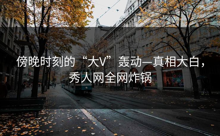 傍晚时刻的“大V”轰动—真相大白，秀人网全网炸锅