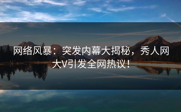 网络风暴：突发内幕大揭秘，秀人网大V引发全网热议！