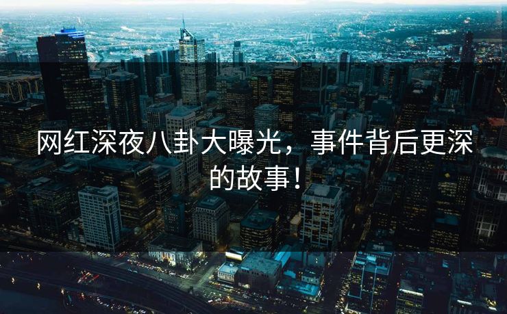 网红深夜八卦大曝光，事件背后更深的故事！