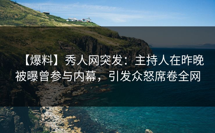 【爆料】秀人网突发：主持人在昨晚被曝曾参与内幕，引发众怒席卷全网