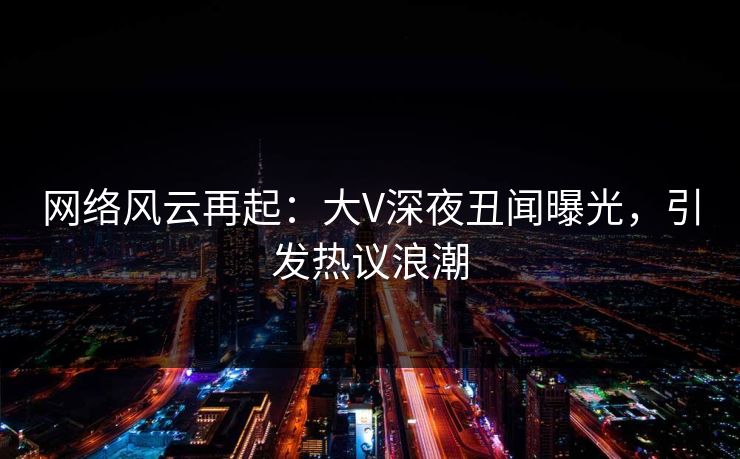 网络风云再起：大V深夜丑闻曝光，引发热议浪潮
