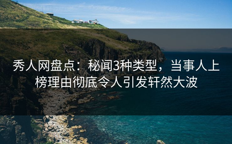秀人网盘点：秘闻3种类型，当事人上榜理由彻底令人引发轩然大波