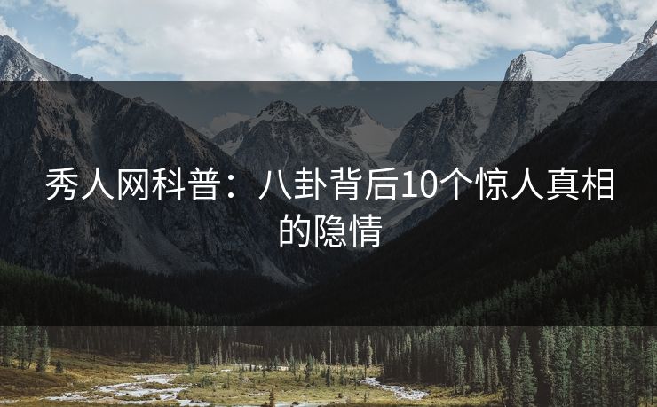 秀人网科普：八卦背后10个惊人真相的隐情