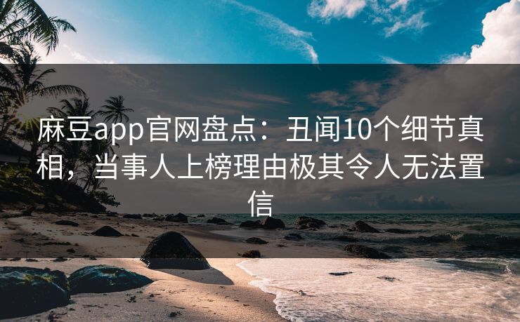 麻豆app官网盘点：丑闻10个细节真相，当事人上榜理由极其令人无法置信
