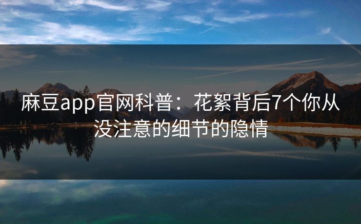 麻豆app官网科普：花絮背后7个你从没注意的细节的隐情