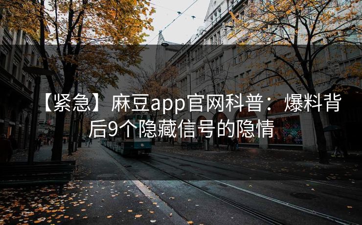 【紧急】麻豆app官网科普：爆料背后9个隐藏信号的隐情