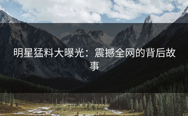 明星猛料大曝光：震撼全网的背后故事