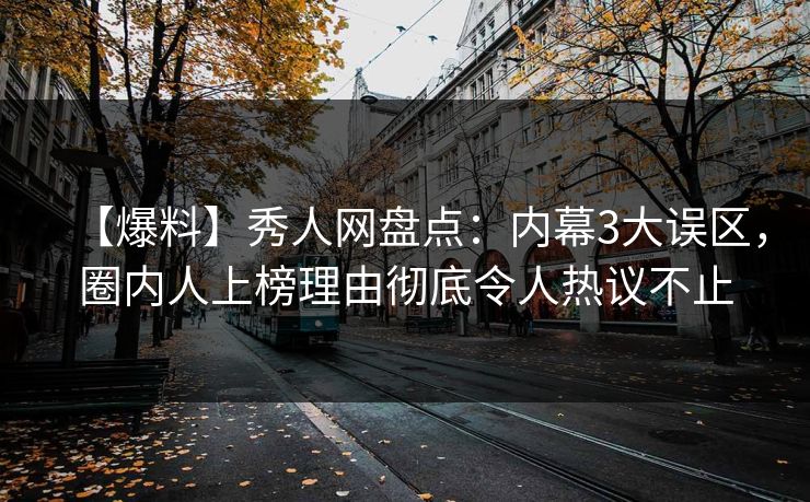 【爆料】秀人网盘点：内幕3大误区，圈内人上榜理由彻底令人热议不止