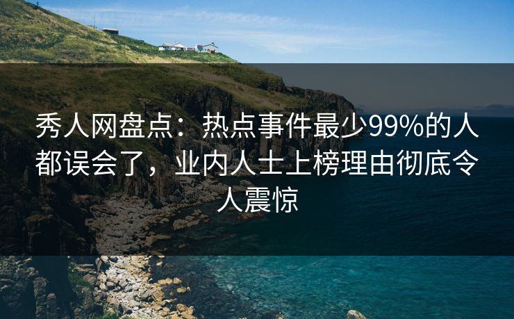 秀人网盘点：热点事件最少99%的人都误会了，业内人士上榜理由彻底令人震惊