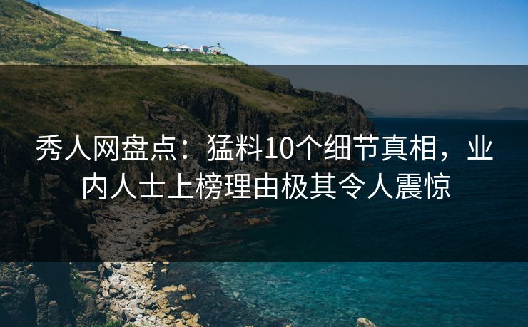 秀人网盘点：猛料10个细节真相，业内人士上榜理由极其令人震惊