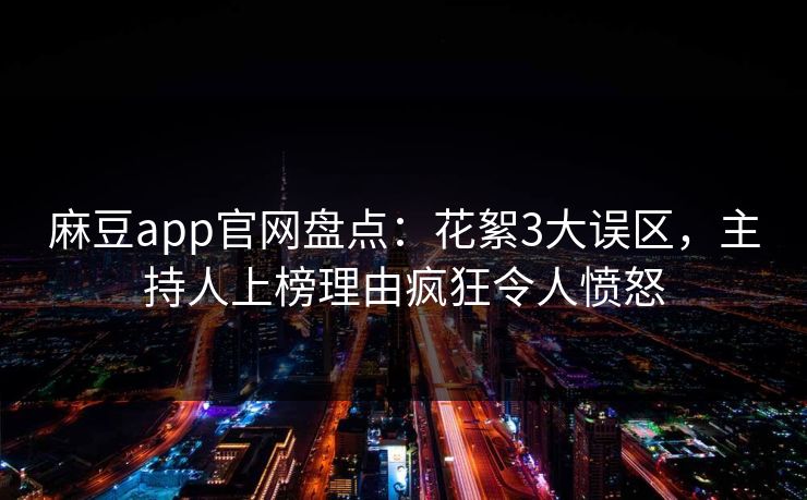 麻豆app官网盘点：花絮3大误区，主持人上榜理由疯狂令人愤怒