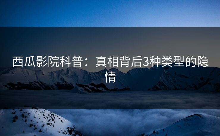 西瓜影院科普：真相背后3种类型的隐情