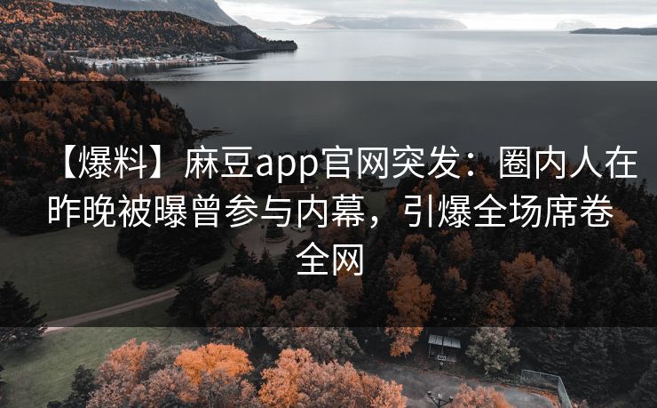 【爆料】麻豆app官网突发：圈内人在昨晚被曝曾参与内幕，引爆全场席卷全网