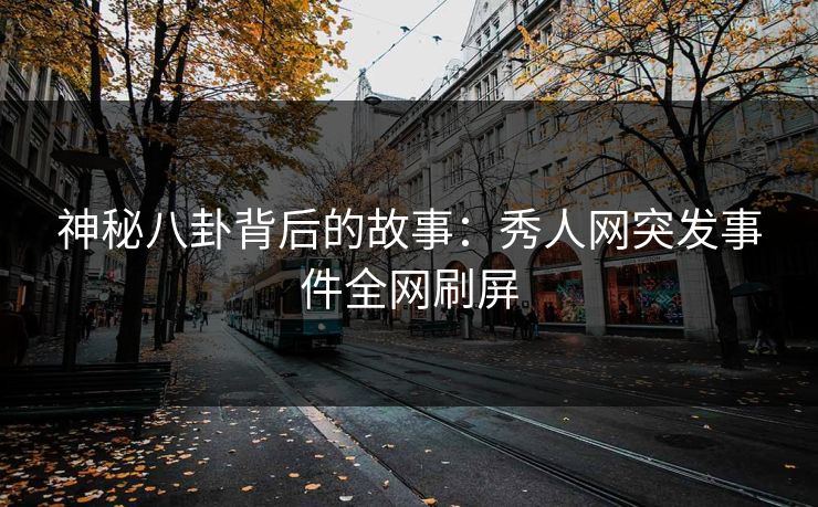 神秘八卦背后的故事：秀人网突发事件全网刷屏