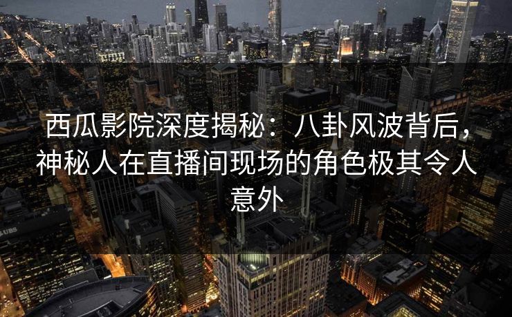 西瓜影院深度揭秘：八卦风波背后，神秘人在直播间现场的角色极其令人意外