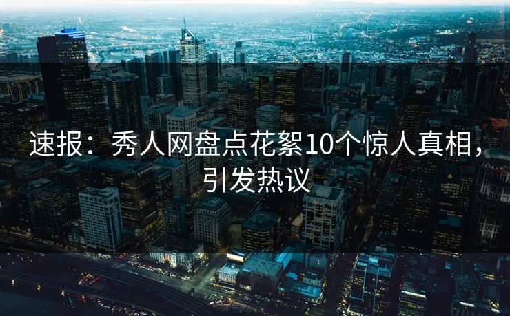 速报：秀人网盘点花絮10个惊人真相，引发热议