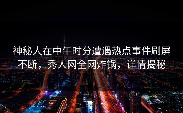 神秘人在中午时分遭遇热点事件刷屏不断，秀人网全网炸锅，详情揭秘