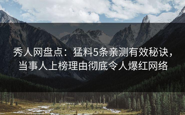 秀人网盘点：猛料5条亲测有效秘诀，当事人上榜理由彻底令人爆红网络