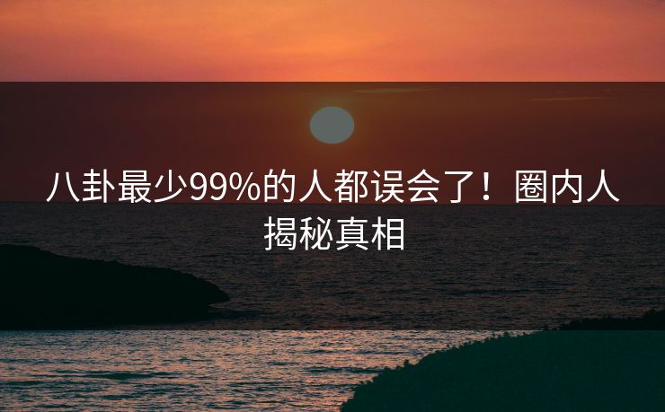 八卦最少99%的人都误会了！圈内人揭秘真相