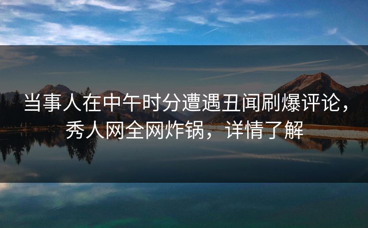 当事人在中午时分遭遇丑闻刷爆评论，秀人网全网炸锅，详情了解