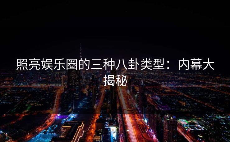 照亮娱乐圈的三种八卦类型：内幕大揭秘