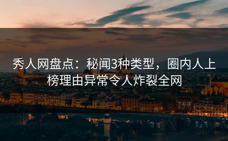 秀人网盘点：秘闻3种类型，圈内人上榜理由异常令人炸裂全网