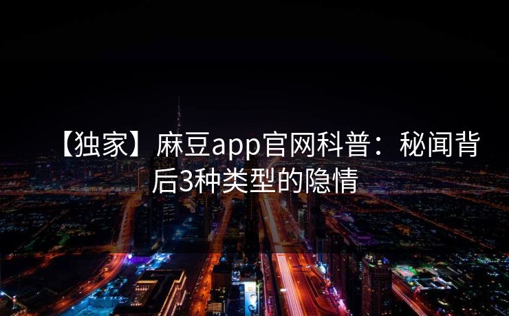 【独家】麻豆app官网科普：秘闻背后3种类型的隐情