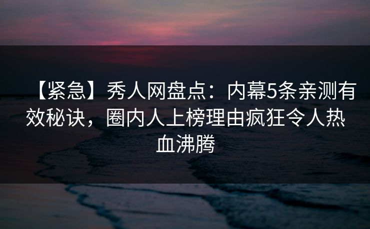 【紧急】秀人网盘点：内幕5条亲测有效秘诀，圈内人上榜理由疯狂令人热血沸腾