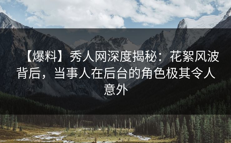 【爆料】秀人网深度揭秘：花絮风波背后，当事人在后台的角色极其令人意外