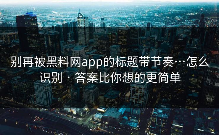别再被黑料网app的标题带节奏…怎么识别 · 答案比你想的更简单