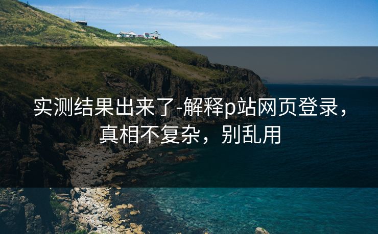 实测结果出来了-解释p站网页登录，真相不复杂，别乱用