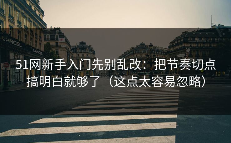 51网新手入门先别乱改：把节奏切点搞明白就够了（这点太容易忽略）