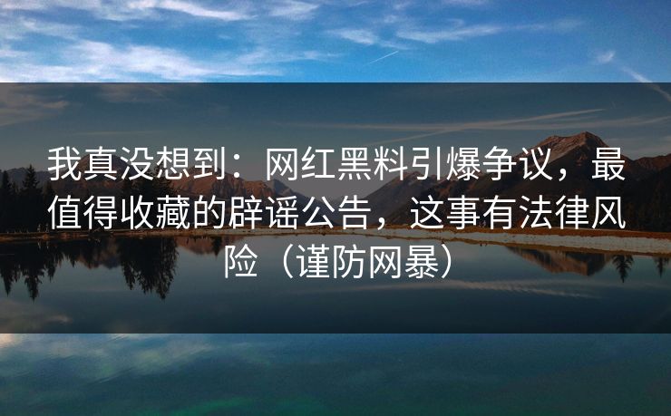 我真没想到：网红黑料引爆争议，最值得收藏的辟谣公告，这事有法律风险（谨防网暴）
