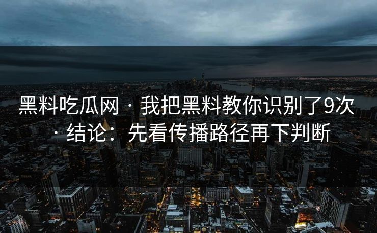 黑料吃瓜网 · 我把黑料教你识别了9次 · 结论：先看传播路径再下判断