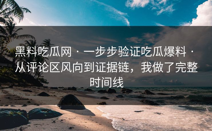 黑料吃瓜网 · 一步步验证吃瓜爆料 · 从评论区风向到证据链，我做了完整时间线