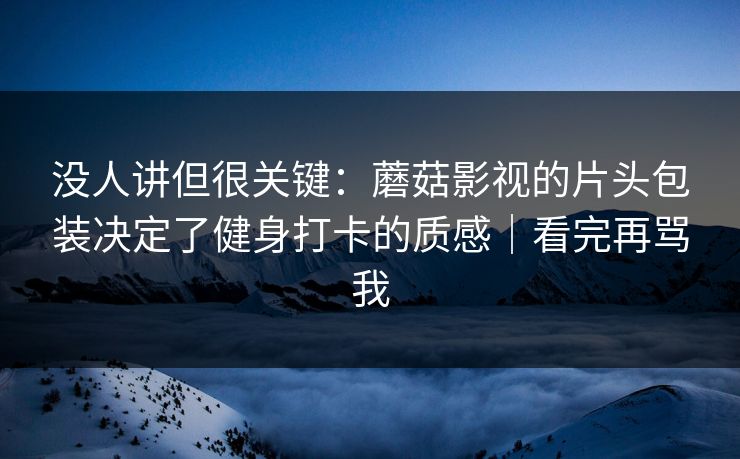 没人讲但很关键：蘑菇影视的片头包装决定了健身打卡的质感｜看完再骂我