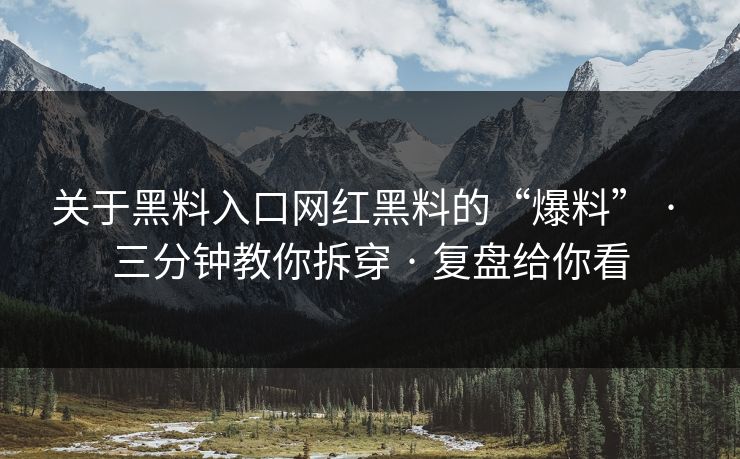 关于黑料入口网红黑料的“爆料” · 三分钟教你拆穿 · 复盘给你看