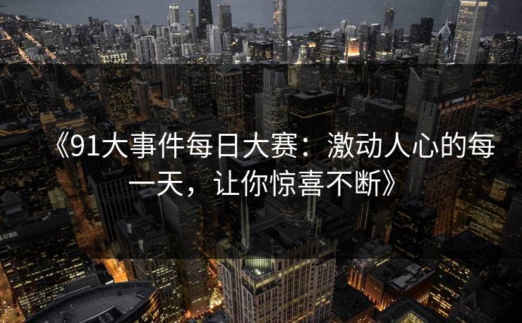 《91大事件每日大赛：激动人心的每一天，让你惊喜不断》